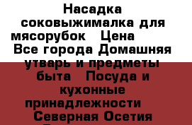 Насадка-соковыжималка для мясорубок › Цена ­ 250 - Все города Домашняя утварь и предметы быта » Посуда и кухонные принадлежности   . Северная Осетия,Владикавказ г.